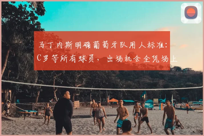 马丁内斯明确葡萄牙队用人标准：C罗等所有球员，出场机会全凭场上实力