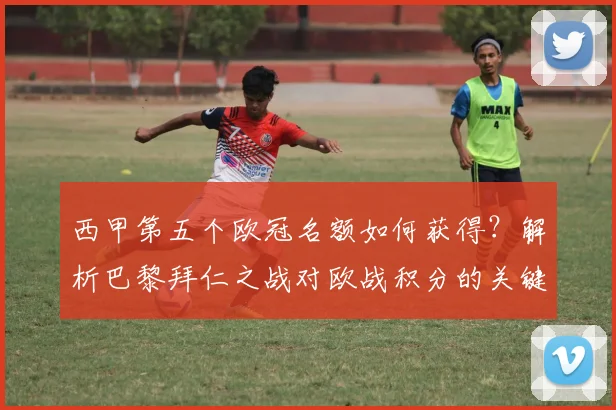 西甲第五个欧冠名额如何获得？解析巴黎拜仁之战对欧战积分的关键影响