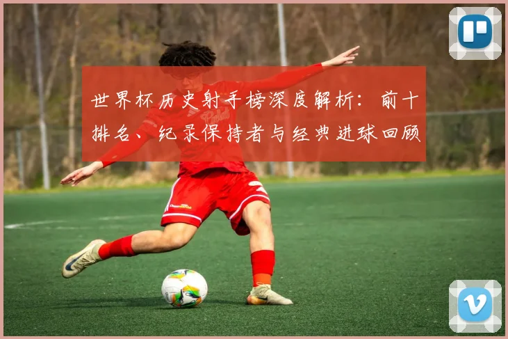世界杯历史射手榜深度解析:前十排名、纪录保持者与经典进球回顾