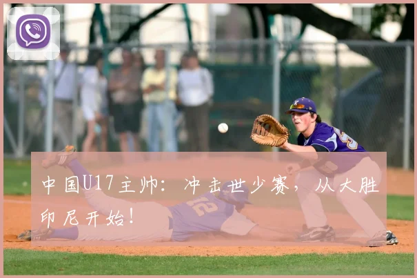 中国U17主帅：冲击世少赛，从大胜印尼开始！