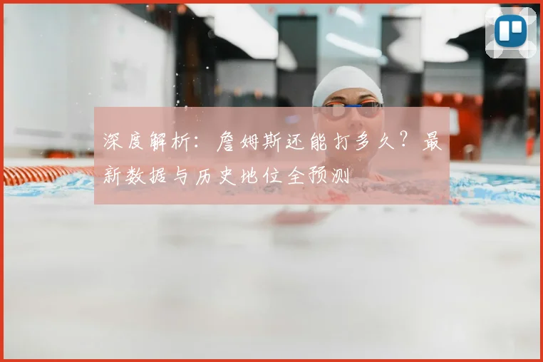 深度解析：詹姆斯还能打多久？最新数据与历史地位全预测