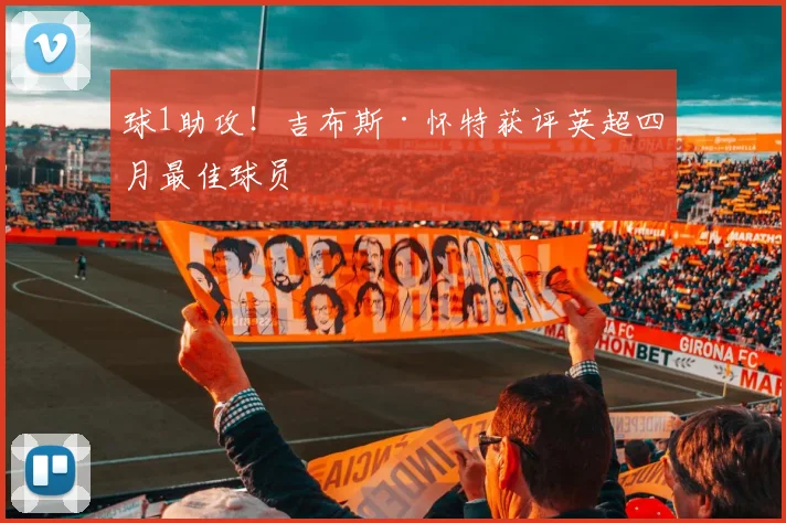 球1助攻!吉布斯·怀特获评英超四月最佳球员