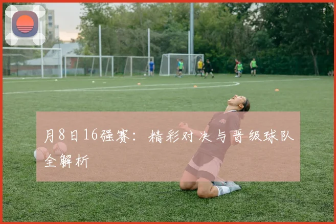 月8日16强赛：精彩对决与晋级球队全解析
