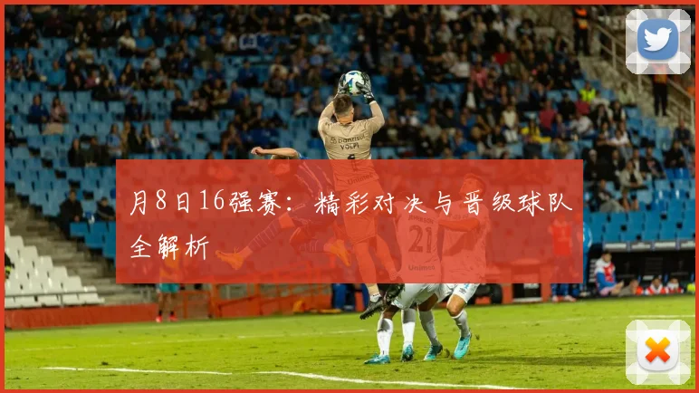 月8日16强赛:精彩对决与晋级球队全解析