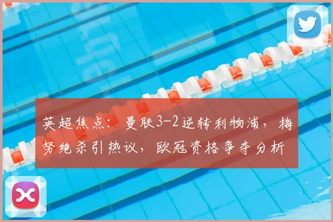 英超焦点:曼联3-2逆转利物浦,梅努绝杀引热议,欧冠资格争夺分析