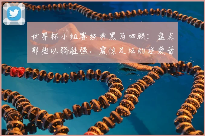 世界杯小组赛经典黑马回顾:盘点那些以弱胜强、震惊足坛的逆袭晋级之路