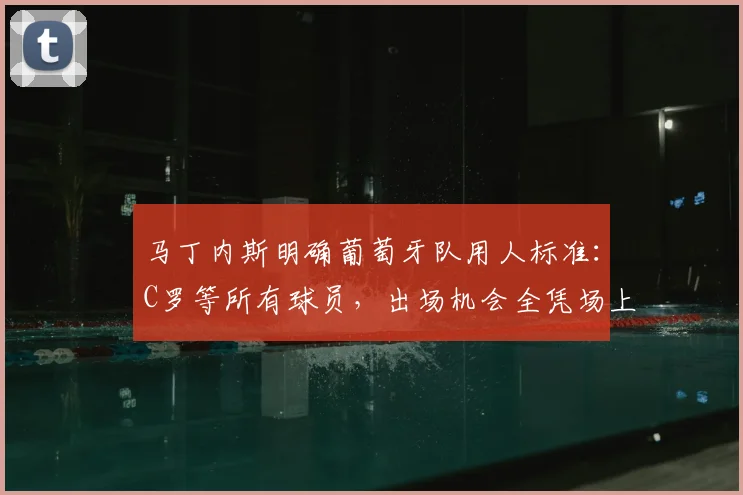 马丁内斯明确葡萄牙队用人标准:C罗等所有球员,出场机会全凭场上实力