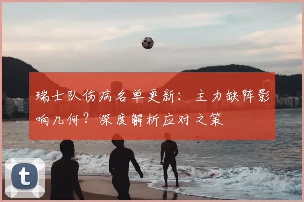 瑞士队伤病名单更新：主力缺阵影响几何？深度解析应对之策