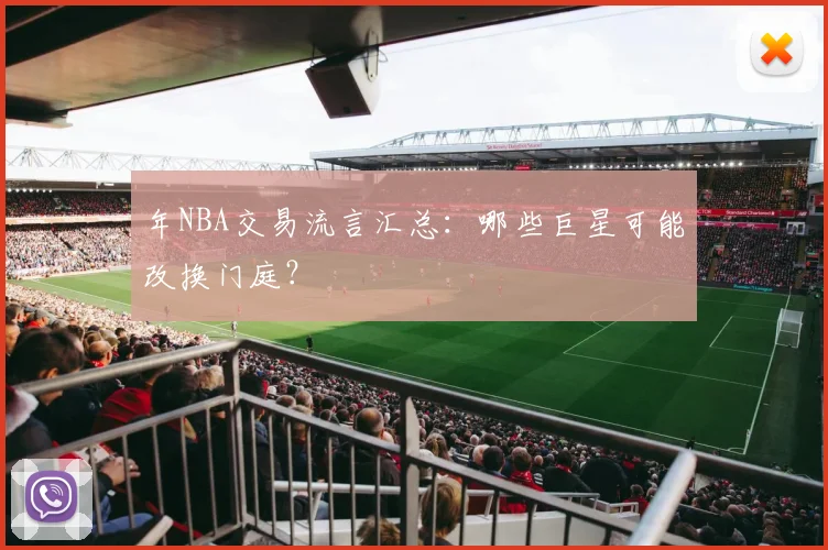 年NBA交易流言汇总：哪些巨星可能改换门庭？