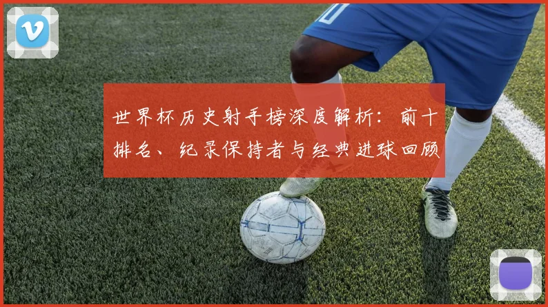 世界杯历史射手榜深度解析：前十排名、纪录保持者与经典进球回顾