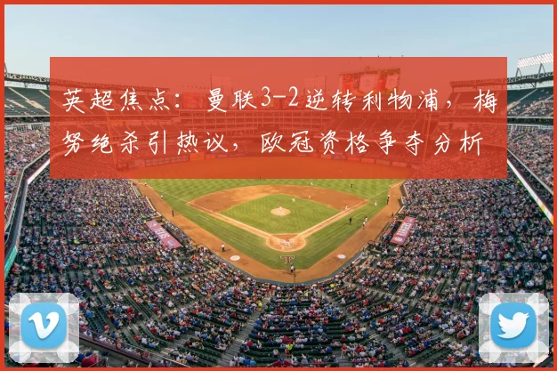 英超焦点：曼联3-2逆转利物浦，梅努绝杀引热议，欧冠资格争夺分析