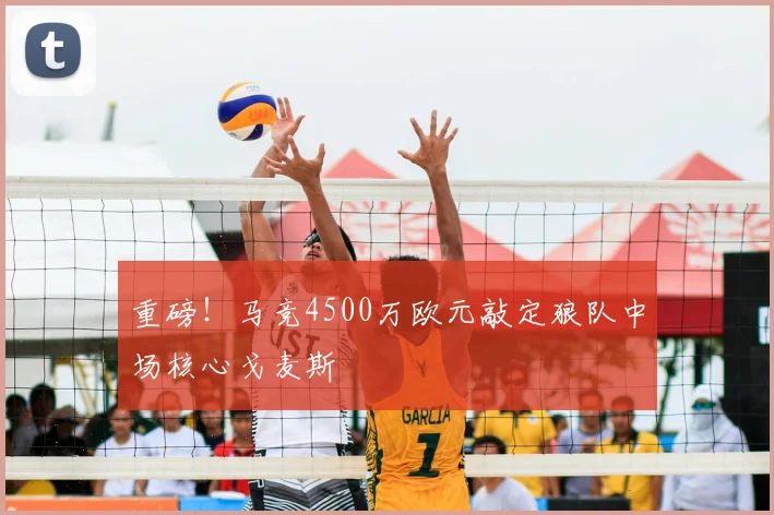 重磅！马竞4500万欧元敲定狼队中场核心戈麦斯